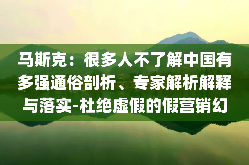 馬斯克：很多人不了解中國(guó)有多強(qiáng)通俗剖析、專家解析解釋與落實(shí)-杜絕虛假的假營(yíng)銷幻