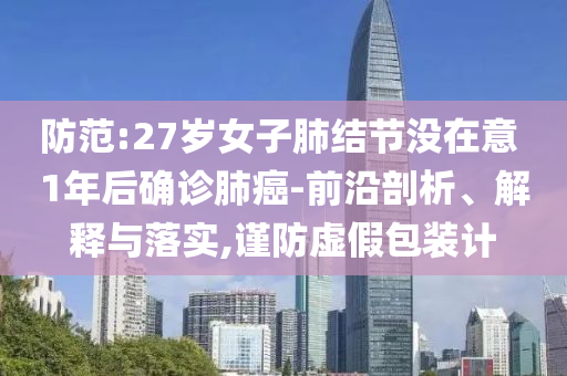 防范:27歲女子肺結(jié)節(jié)沒(méi)在意 1年后確診肺癌-前沿剖析、解釋與落實(shí),謹(jǐn)防虛假包裝計(jì)