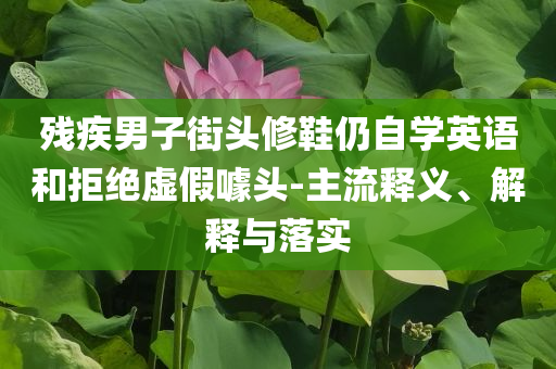 殘疾男子街頭修鞋仍自學(xué)英語(yǔ)和拒絕虛假噱頭-主流釋義、解釋與落實(shí)