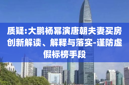 質(zhì)疑:大鵬楊冪演唐朝夫妻買房創(chuàng)新解讀、解釋與落實-謹防虛假標榜手段
