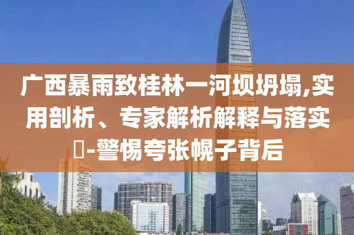 廣西暴雨致桂林一河壩坍塌,實(shí)用剖析、專家解析解釋與落實(shí)?-警惕夸張幌子背后
