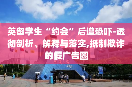 英留學(xué)生“約會(huì)”后遭恐嚇-透徹剖析、解釋與落實(shí),抵制欺詐的假?gòu)V告圈