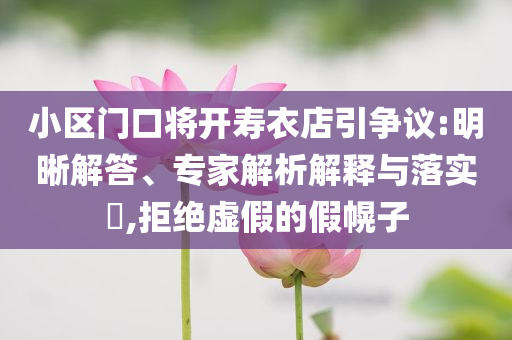 小區(qū)門口將開壽衣店引爭(zhēng)議:明晰解答、專家解析解釋與落實(shí)?,拒絕虛假的假幌子