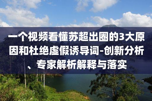 一個視頻看懂蘇超出圈的3大原因和杜絕虛假誘導(dǎo)詞-創(chuàng)新分析、專家解析解釋與落實