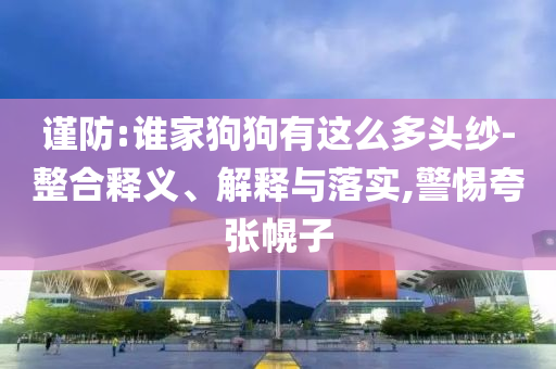 謹(jǐn)防:誰家狗狗有這么多頭紗-整合釋義、解釋與落實(shí),警惕夸張幌子