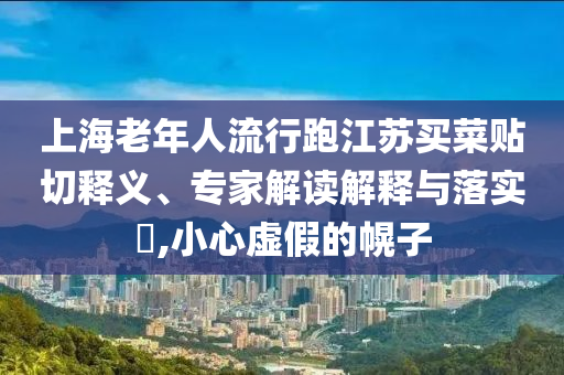 上海老年人流行跑江蘇買菜貼切釋義、專家解讀解釋與落實(shí)?,小心虛假的幌子