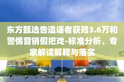 東方甄選告造謠者獲賠3.6萬和警惕營銷假把戲-標(biāo)準(zhǔn)分析、專家解讀解釋與落實(shí)