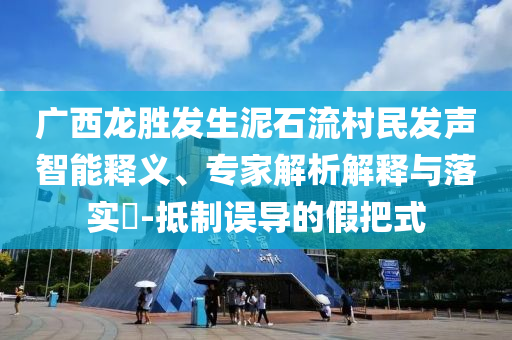 廣西龍勝發(fā)生泥石流村民發(fā)聲智能釋義、專家解析解釋與落實(shí)?-抵制誤導(dǎo)的假把式