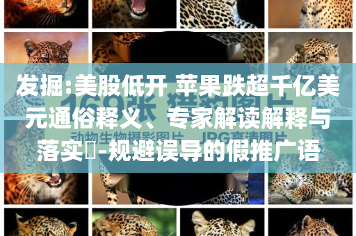 發(fā)掘:美股低開 蘋果跌超千億美元通俗釋義、專家解讀解釋與落實?-規(guī)避誤導的假推廣語