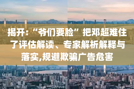 揭開(kāi):“爺們要臉”把鄧超難住了評(píng)估解讀、專家解析解釋與落實(shí),規(guī)避欺騙廣告危害