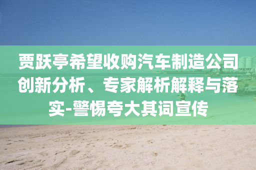 賈躍亭希望收購汽車制造公司創(chuàng)新分析、專家解析解釋與落實-警惕夸大其詞宣傳