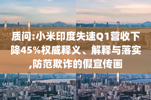 質(zhì)問:小米印度失速Q(mào)1營(yíng)收下降45%權(quán)威釋義、解釋與落實(shí),防范欺詐的假宣傳畫