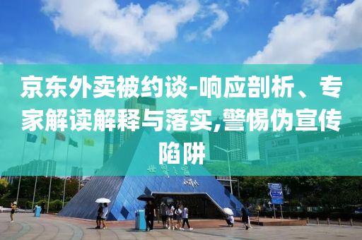 京東外賣被約談-響應(yīng)剖析、專家解讀解釋與落實(shí),警惕偽宣傳陷阱