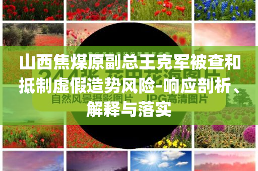 山西焦煤原副總王克軍被查和抵制虛假造勢風險-響應剖析、解釋與落實