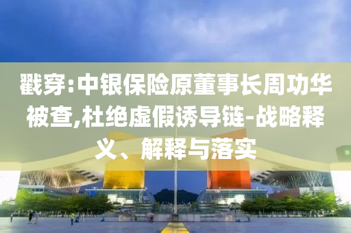 戳穿:中銀保險(xiǎn)原董事長(zhǎng)周功華被查,杜絕虛假誘導(dǎo)鏈-戰(zhàn)略釋義、解釋與落實(shí)