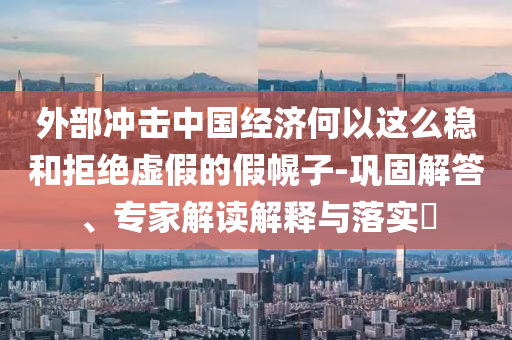 外部沖擊中國經(jīng)濟(jì)何以這么穩(wěn)和拒絕虛假的假幌子-鞏固解答、專家解讀解釋與落實?