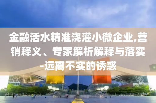 金融活水精準(zhǔn)澆灌小微企業(yè),營銷釋義、專家解析解釋與落實-遠(yuǎn)離不實的誘惑