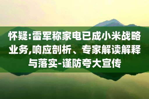 懷疑:雷軍稱家電已成小米戰(zhàn)略業(yè)務(wù),響應(yīng)剖析、專家解讀解釋與落實-謹防夸大宣傳