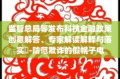 監(jiān)管總局等發(fā)布科技金融政策創(chuàng)意解答、專家解讀解釋與落實?-防范欺詐的假幌子電