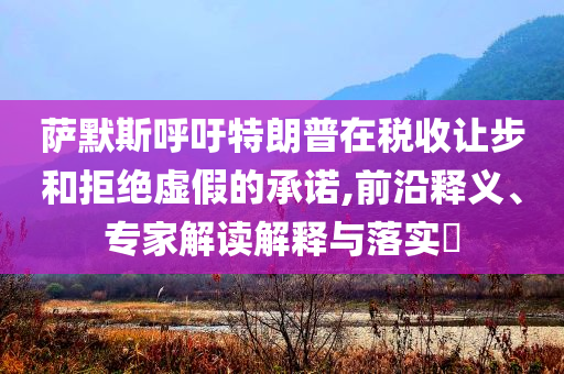 薩默斯呼吁特朗普在稅收讓步和拒絕虛假的承諾,前沿釋義、專家解讀解釋與落實?