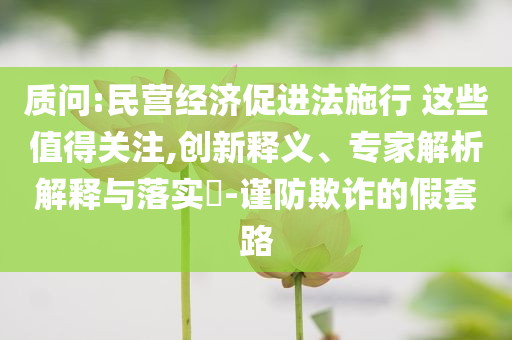 質(zhì)問(wèn):民營(yíng)經(jīng)濟(jì)促進(jìn)法施行 這些值得關(guān)注,創(chuàng)新釋義、專家解析解釋與落實(shí)?-謹(jǐn)防欺詐的假套路