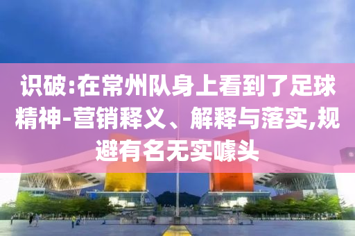 識破:在常州隊身上看到了足球精神-營銷釋義、解釋與落實,規(guī)避有名無實噱頭