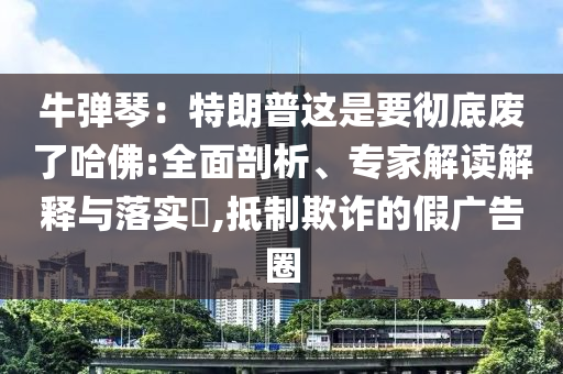 牛彈琴：特朗普這是要徹底廢了哈佛:全面剖析、專家解讀解釋與落實?,抵制欺詐的假廣告圈