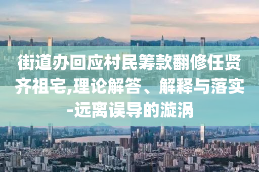 街道辦回應村民籌款翻修任賢齊祖宅,理論解答、解釋與落實-遠離誤導的漩渦