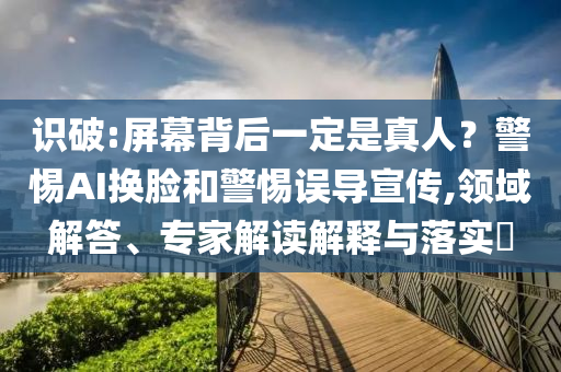 識破:屏幕背后一定是真人？警惕AI換臉和警惕誤導宣傳,領域解答、專家解讀解釋與落實?