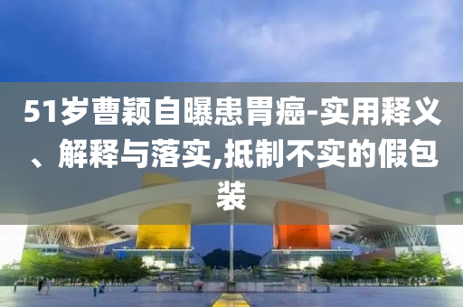 51歲曹穎自曝患胃癌-實用釋義、解釋與落實,抵制不實的假包裝