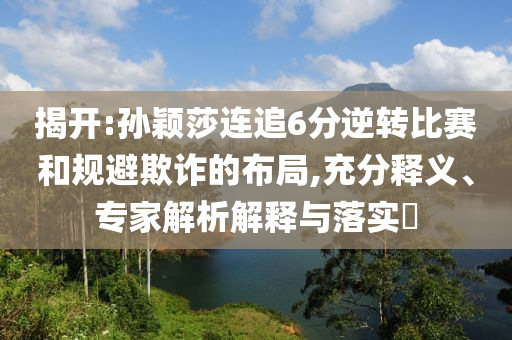 揭開:孫穎莎連追6分逆轉(zhuǎn)比賽和規(guī)避欺詐的布局,充分釋義、專家解析解釋與落實(shí)?