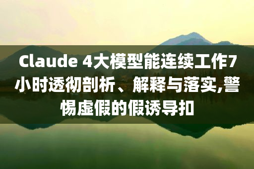 Claude 4大模型能連續(xù)工作7小時(shí)透徹剖析、解釋與落實(shí),警惕虛假的假誘導(dǎo)扣