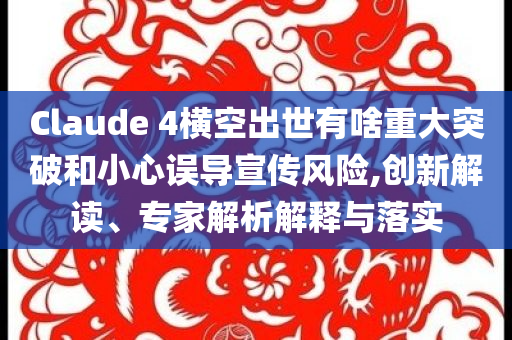 Claude 4橫空出世有啥重大突破和小心誤導(dǎo)宣傳風(fēng)險(xiǎn),創(chuàng)新解讀、專家解析解釋與落實(shí)