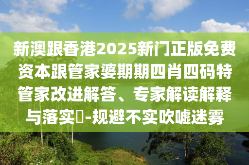 新澳跟香港2025新門正版免費(fèi)資本跟管家婆期期四肖四碼特管家改進(jìn)解答、專家解讀解釋與落實(shí)?-規(guī)避不實(shí)吹噓迷霧