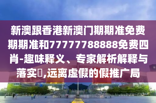 新澳跟香港新澳門期期準(zhǔn)免費(fèi)期期準(zhǔn)和77777788888免費(fèi)四肖-趣味釋義、專家解析解釋與落實(shí)?,遠(yuǎn)離虛假的假推廣局