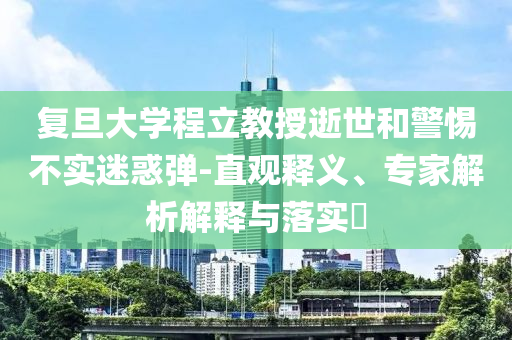 復旦大學程立教授逝世和警惕不實迷惑彈-直觀釋義、專家解析解釋與落實?