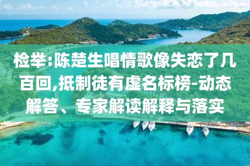檢舉:陳楚生唱情歌像失戀了幾百回,抵制徒有虛名標(biāo)榜-動(dòng)態(tài)解答、專家解讀解釋與落實(shí)