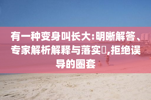 有一種變身叫長大:明晰解答、專家解析解釋與落實(shí)?,拒絕誤導(dǎo)的圈套