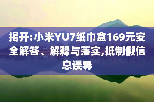 揭開(kāi):小米YU7紙巾盒169元安全解答、解釋與落實(shí),抵制假信息誤導(dǎo)