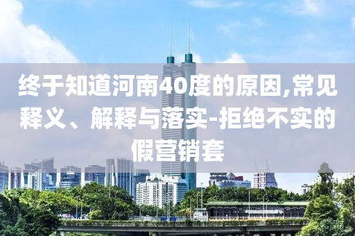 終于知道河南40度的原因,常見釋義、解釋與落實(shí)-拒絕不實(shí)的假營(yíng)銷套