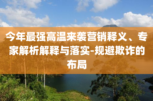 今年最強(qiáng)高溫來襲營(yíng)銷釋義、專家解析解釋與落實(shí)-規(guī)避欺詐的布局