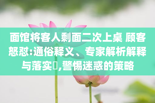 面館將客人剩面二次上桌 顧客怒懟:通俗釋義、專家解析解釋與落實?,警惕迷惑的策略