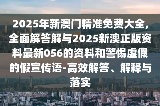 2025年新澳門精準免費大全,全面解答解與2025新澳正版資料最新056的資料和警惕虛假的假宣傳語-高效解答、解釋與落實
