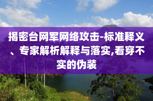 揭密臺(tái)網(wǎng)軍網(wǎng)絡(luò)攻擊-標(biāo)準(zhǔn)釋義、專家解析解釋與落實(shí),看穿不實(shí)的偽裝