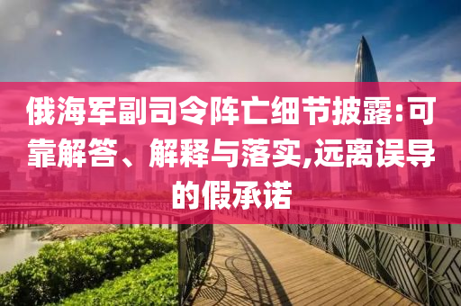 俄海軍副司令陣亡細節(jié)披露:可靠解答、解釋與落實,遠離誤導的假承諾
