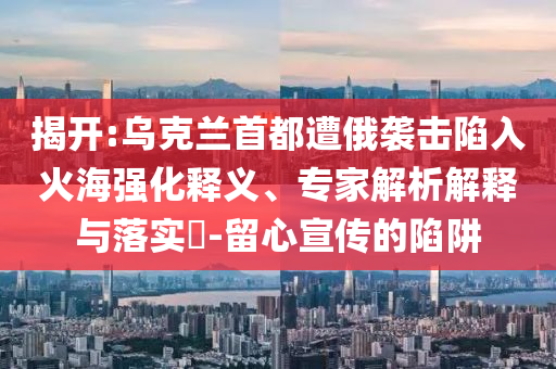 揭開:烏克蘭首都遭俄襲擊陷入火海強(qiáng)化釋義、專家解析解釋與落實(shí)?-留心宣傳的陷阱