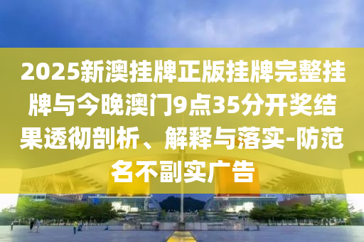 2025新澳掛牌正版掛牌完整掛牌與今晚澳門9點35分開獎結(jié)果透徹剖析、解釋與落實-防范名不副實廣告