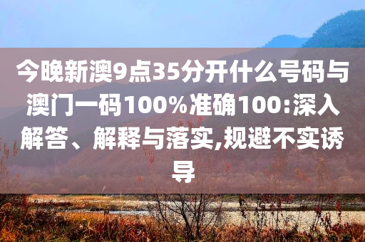 今晚新澳9點35分開什么號碼與澳門一碼100%準確100:深入解答、解釋與落實,規(guī)避不實誘導