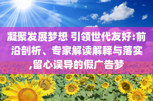 凝聚發(fā)展夢想 引領(lǐng)世代友好:前沿剖析、專家解讀解釋與落實(shí),留心誤導(dǎo)的假廣告夢