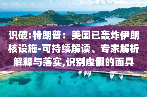 識(shí)破:特朗普：美國(guó)已轟炸伊朗核設(shè)施-可持續(xù)解讀、專家解析解釋與落實(shí),識(shí)別虛假的面具